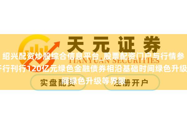 绍兴配资炒股综合信息平台_股票配资门户与行情参考 国开行刊行120亿元绿色金融债券相沿基础时间绿色升级等界限