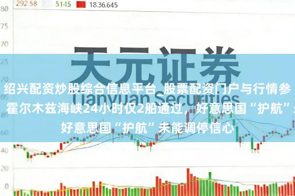 绍兴配资炒股综合信息平台_股票配资门户与行情参考 近乎停摆！霍尔木兹海峡24小时仅2船通过，好意思国“护航”未能调停信心