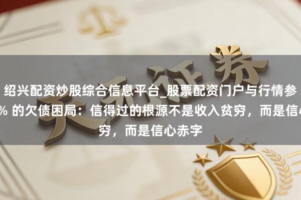 绍兴配资炒股综合信息平台_股票配资门户与行情参考 90% 的欠债困局：信得过的根源不是收入贫穷，而是信心赤字