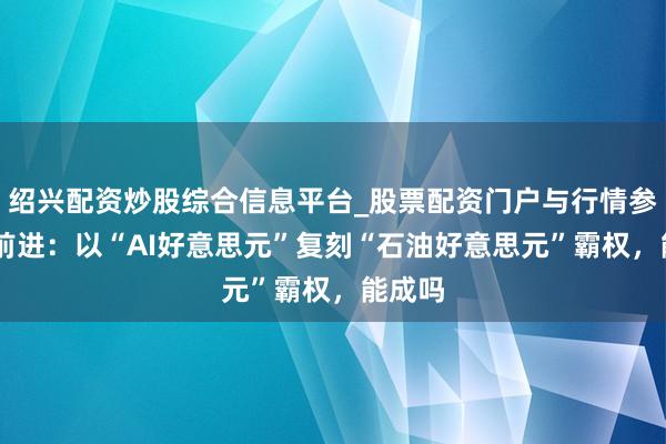 绍兴配资炒股综合信息平台_股票配资门户与行情参考 陆前进：以“AI好意思元”复刻“石油好意思元”霸权，能成吗
