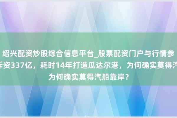 绍兴配资炒股综合信息平台_股票配资门户与行情参考 中国斥资337亿，耗时14年打造瓜达尔港，为何确实莫得汽船靠岸？