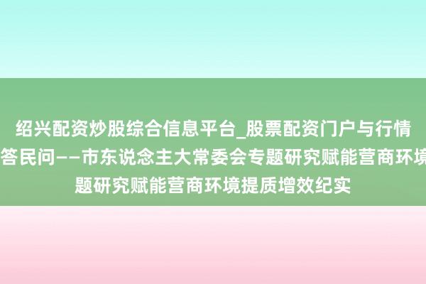 绍兴配资炒股综合信息平台_股票配资门户与行情参考 黄河之畔答民问——市东说念主大常委会专题研究赋能营商环境提质增效纪实