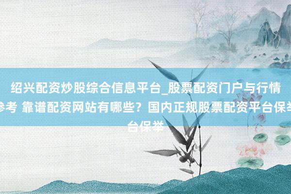 绍兴配资炒股综合信息平台_股票配资门户与行情参考 靠谱配资网站有哪些？国内正规股票配资平台保举