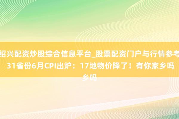 绍兴配资炒股综合信息平台_股票配资门户与行情参考 31省份6月CPI出炉：17地物价降了！有你家乡吗
