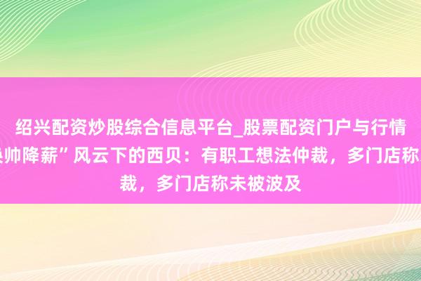 绍兴配资炒股综合信息平台_股票配资门户与行情参考 “换帅降薪”风云下的西贝：有职工想法仲裁，多门店称未被波及