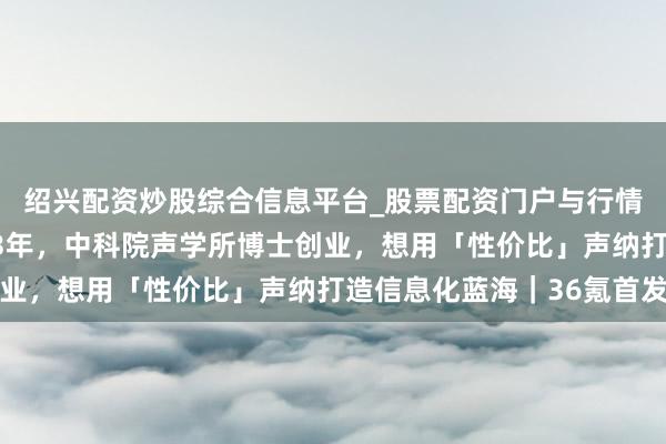 绍兴配资炒股综合信息平台_股票配资门户与行情参考 扎根水声产业23年，中科院声学所博士创业，想用「性价比」声纳打造信息化蓝海｜36氪首发