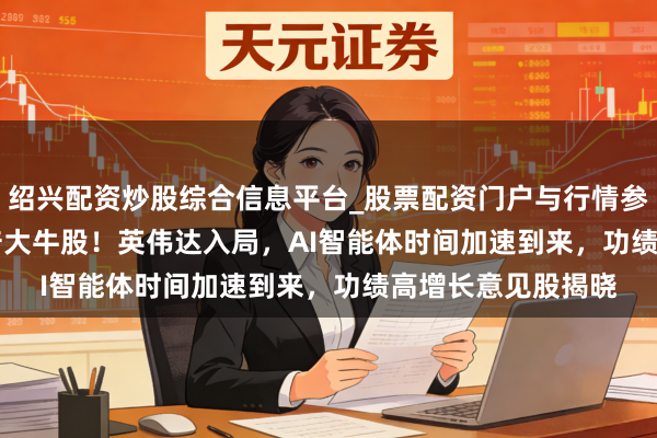 绍兴配资炒股综合信息平台_股票配资门户与行情参考 001267，13倍大牛股！英伟达入局，AI智能体时间加速到来，功绩高增长意见股揭晓