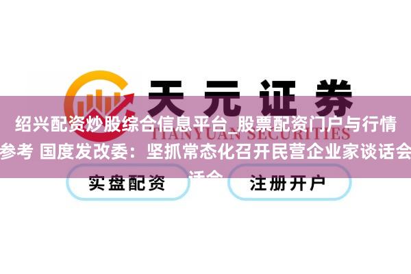 绍兴配资炒股综合信息平台_股票配资门户与行情参考 国度发改委：坚抓常态化召开民营企业家谈话会