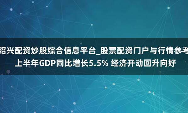 绍兴配资炒股综合信息平台_股票配资门户与行情参考 上半年GDP同比增长5.5% 经济开动回升向好
