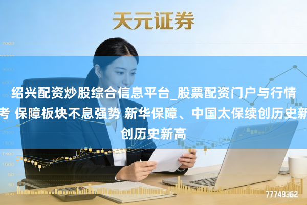 绍兴配资炒股综合信息平台_股票配资门户与行情参考 保障板块不息强势 新华保障、中国太保续创历史新高