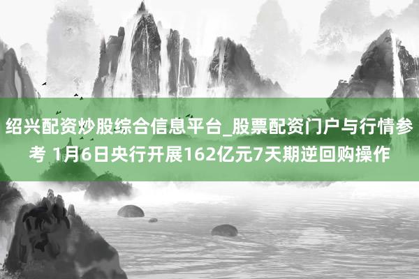 绍兴配资炒股综合信息平台_股票配资门户与行情参考 1月6日央行开展162亿元7天期逆回购操作