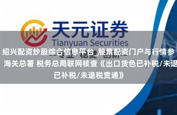 绍兴配资炒股综合信息平台_股票配资门户与行情参考 公告！海关总署 税务总局联网核查《出口货色已补税/未退税贯通》