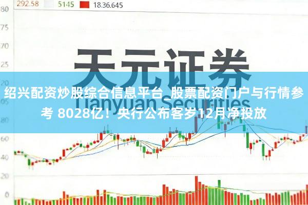 绍兴配资炒股综合信息平台_股票配资门户与行情参考 8028亿！央行公布客岁12月净投放