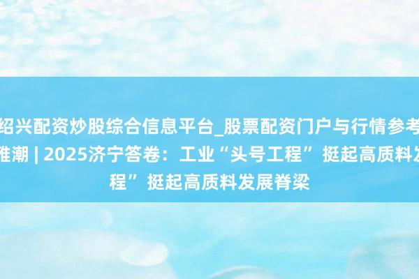 绍兴配资炒股综合信息平台_股票配资门户与行情参考 运河不雅潮 | 2025济宁答卷：工业“头号工程” 挺起高质料发展脊梁