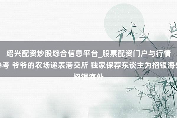 绍兴配资炒股综合信息平台_股票配资门户与行情参考 爷爷的农场递表港交所 独家保荐东谈主为招银海外