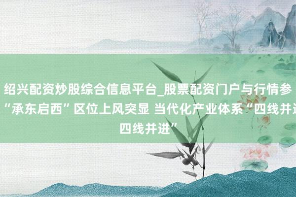 绍兴配资炒股综合信息平台_股票配资门户与行情参考 “承东启西”区位上风突显 当代化产业体系“四线并进”