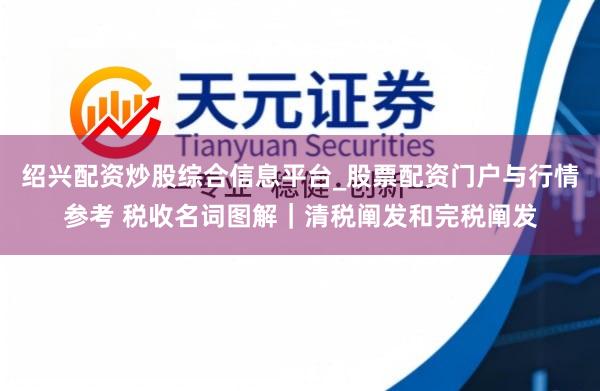 绍兴配资炒股综合信息平台_股票配资门户与行情参考 税收名词图解｜清税阐发和完税阐发