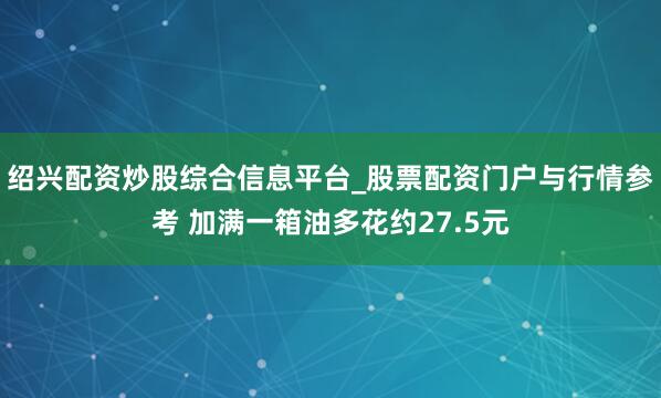 绍兴配资炒股综合信息平台_股票配资门户与行情参考 加满一箱油多花约27.5元