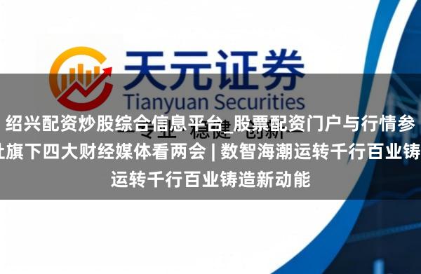 绍兴配资炒股综合信息平台_股票配资门户与行情参考 新华社旗下四大财经媒体看两会 | 数智海潮运转千行百业铸造新动能