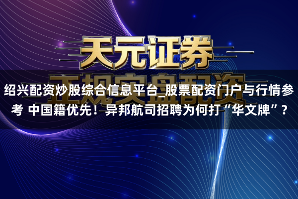 绍兴配资炒股综合信息平台_股票配资门户与行情参考 中国籍优先！异邦航司招聘为何打“华文牌”？