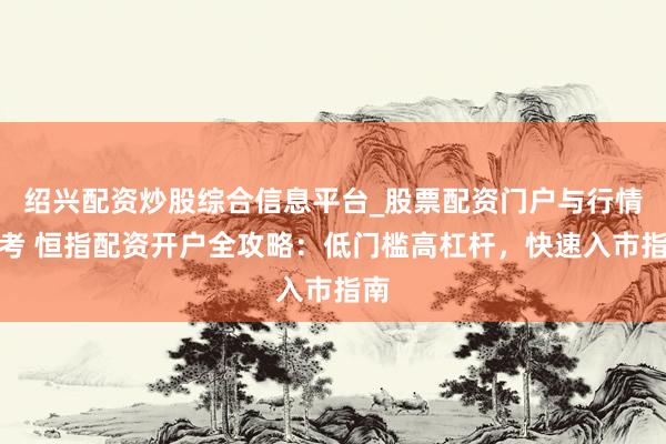 绍兴配资炒股综合信息平台_股票配资门户与行情参考 恒指配资开户全攻略：低门槛高杠杆，快速入市指南