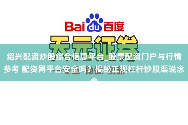 绍兴配资炒股综合信息平台_股票配资门户与行情参考 配资网平台安全吗？揭秘正规杠杆炒股渠说念