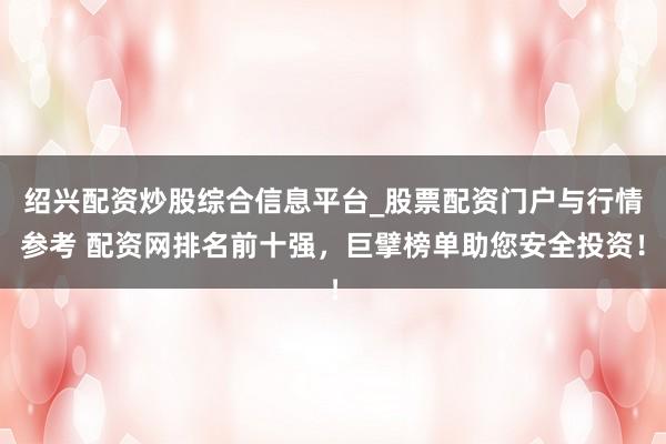 绍兴配资炒股综合信息平台_股票配资门户与行情参考 配资网排名前十强，巨擘榜单助您安全投资！