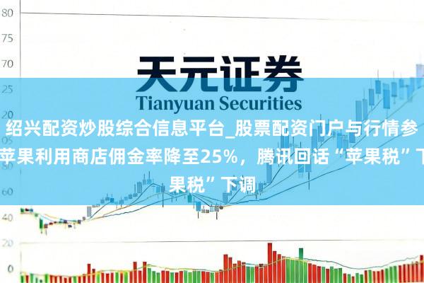 绍兴配资炒股综合信息平台_股票配资门户与行情参考 苹果利用商店佣金率降至25%，腾讯回话“苹果税”下调