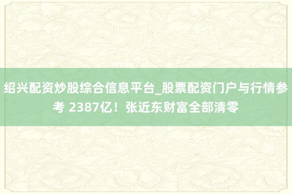 绍兴配资炒股综合信息平台_股票配资门户与行情参考 2387亿！张近东财富全部清零