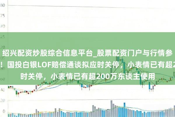 绍兴配资炒股综合信息平台_股票配资门户与行情参考 妥协率破95%！国投白银LOF赔偿通谈拟应时关停，小表情已有超200万东谈主使用