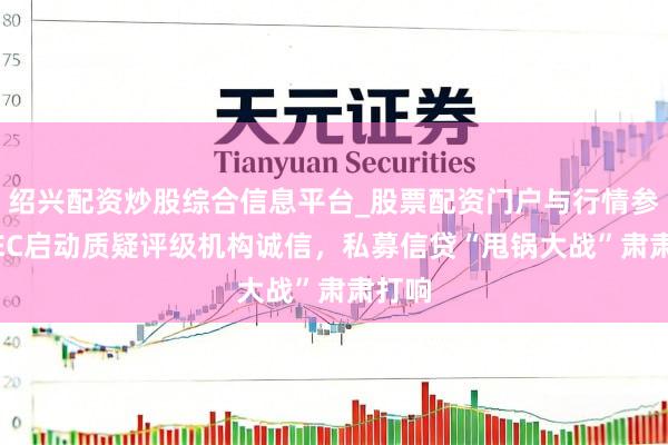 绍兴配资炒股综合信息平台_股票配资门户与行情参考 SEC启动质疑评级机构诚信,私募信贷“甩锅大战”肃肃打响