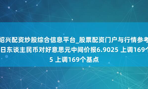 绍兴配资炒股综合信息平台_股票配资门户与行情参考 4月1日东谈主民币对好意思元中间价报6.9025 上调169个基点