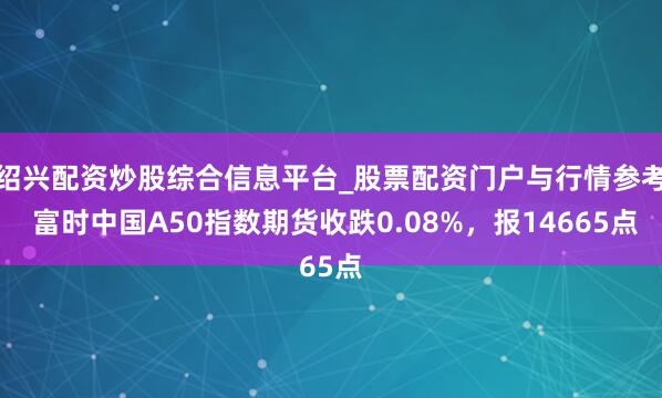 绍兴配资炒股综合信息平台_股票配资门户与行情参考 富时中国A50指数期货收跌0.08%，报14665点