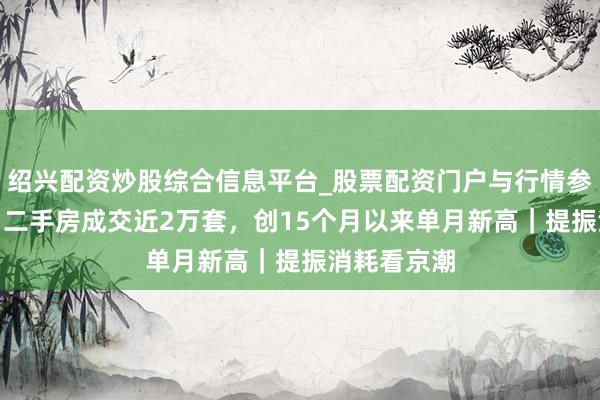 绍兴配资炒股综合信息平台_股票配资门户与行情参考 北京3月二手房成交近2万套，创15个月以来单月新高｜提振消耗看京潮