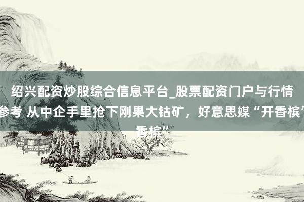 绍兴配资炒股综合信息平台_股票配资门户与行情参考 从中企手里抢下刚果大钴矿，好意思媒“开香槟”