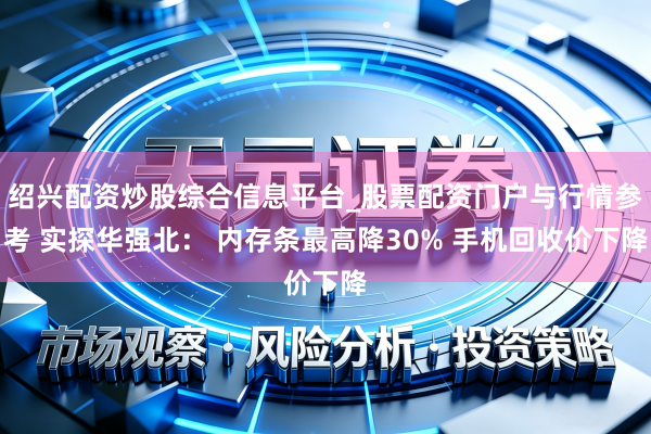 绍兴配资炒股综合信息平台_股票配资门户与行情参考 实探华强北： 内存条最高降30% 手机回收价下降