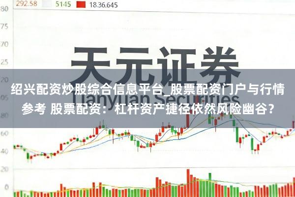 绍兴配资炒股综合信息平台_股票配资门户与行情参考 股票配资：杠杆资产捷径依然风险幽谷？