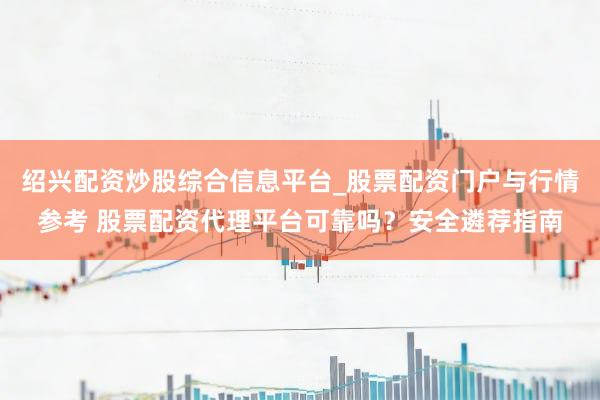 绍兴配资炒股综合信息平台_股票配资门户与行情参考 股票配资代理平台可靠吗？安全遴荐指南