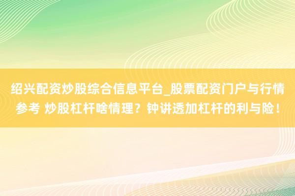 绍兴配资炒股综合信息平台_股票配资门户与行情参考 炒股杠杆啥情理？钟讲透加杠杆的利与险！