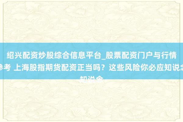 绍兴配资炒股综合信息平台_股票配资门户与行情参考 上海股指期货配资正当吗？这些风险你必应知说念