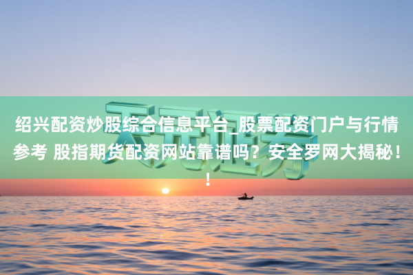 绍兴配资炒股综合信息平台_股票配资门户与行情参考 股指期货配资网站靠谱吗？安全罗网大揭秘！