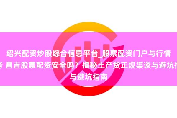 绍兴配资炒股综合信息平台_股票配资门户与行情参考 昌吉股票配资安全吗？揭秘土产货正规渠谈与避坑指南