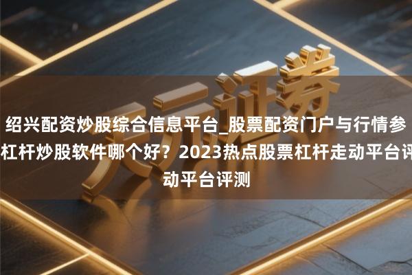 绍兴配资炒股综合信息平台_股票配资门户与行情参考 杠杆炒股软件哪个好？2023热点股票杠杆走动平台评测