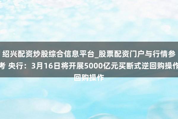 绍兴配资炒股综合信息平台_股票配资门户与行情参考 央行：3月16日将开展5000亿元买断式逆回购操作