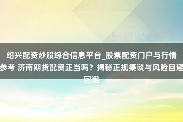 绍兴配资炒股综合信息平台_股票配资门户与行情参考 济南期货配资正当吗？揭秘正规渠谈与风险回避