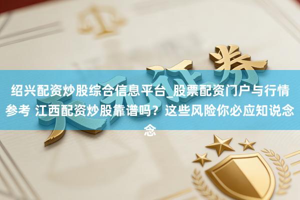 绍兴配资炒股综合信息平台_股票配资门户与行情参考 江西配资炒股靠谱吗？这些风险你必应知说念