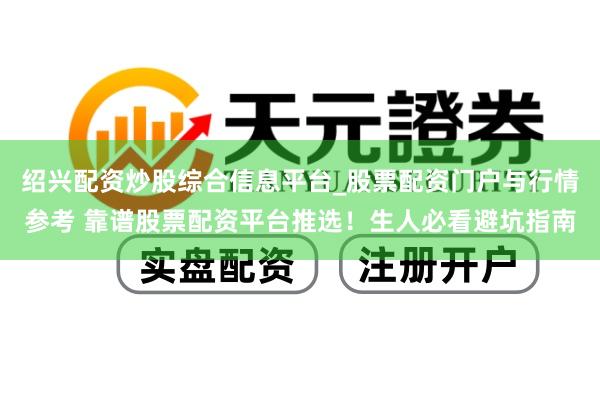 绍兴配资炒股综合信息平台_股票配资门户与行情参考 靠谱股票配资平台推选！生人必看避坑指南
