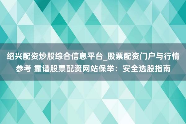 绍兴配资炒股综合信息平台_股票配资门户与行情参考 靠谱股票配资网站保举：安全选股指南