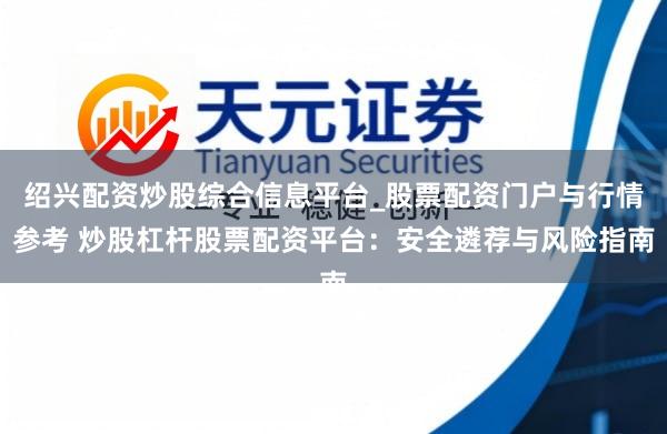 绍兴配资炒股综合信息平台_股票配资门户与行情参考 炒股杠杆股票配资平台:安全遴荐与风险指南