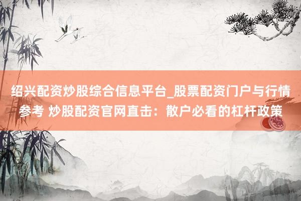 绍兴配资炒股综合信息平台_股票配资门户与行情参考 炒股配资官网直击：散户必看的杠杆政策